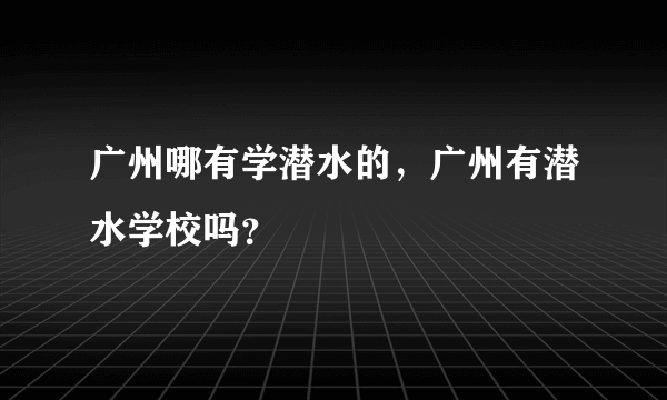 广州哪有学潜水的，广州有潜水学校吗？