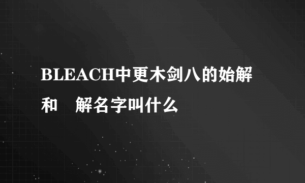 BLEACH中更木剑八的始解和卍解名字叫什么