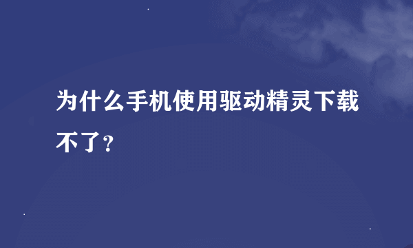 为什么手机使用驱动精灵下载不了？