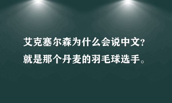 艾克塞尔森为什么会说中文？就是那个丹麦的羽毛球选手。