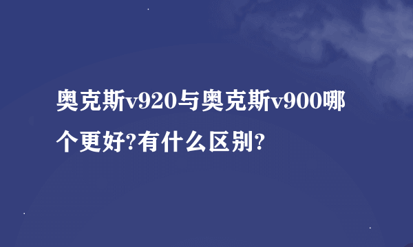 奥克斯v920与奥克斯v900哪个更好?有什么区别?