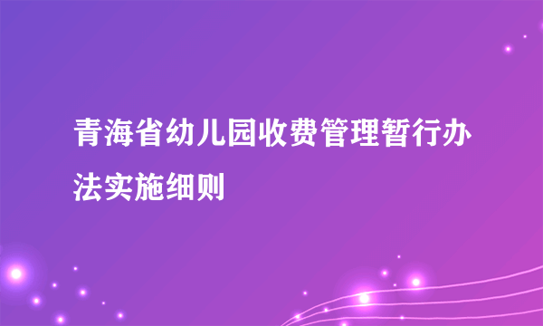 青海省幼儿园收费管理暂行办法实施细则