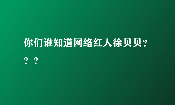 你们谁知道网络红人徐贝贝？？？