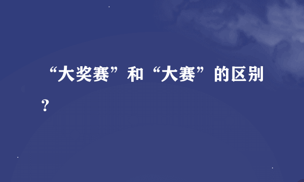 “大奖赛”和“大赛”的区别？