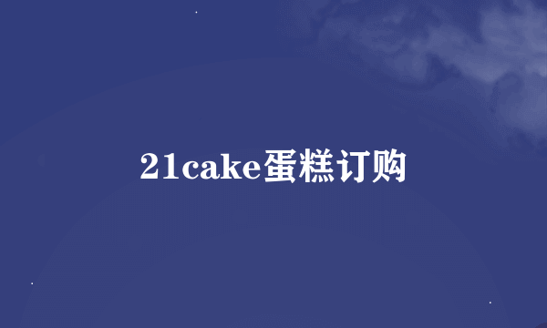 21cake蛋糕订购