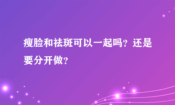 瘦脸和祛斑可以一起吗？还是要分开做？