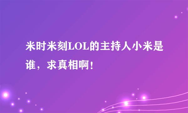 米时米刻LOL的主持人小米是谁，求真相啊！