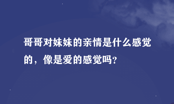 哥哥对妹妹的亲情是什么感觉的，像是爱的感觉吗？