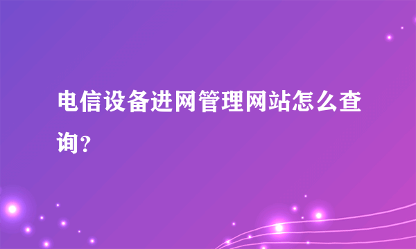 电信设备进网管理网站怎么查询？