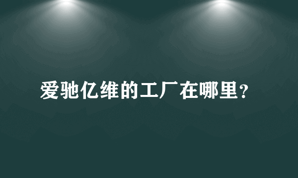 爱驰亿维的工厂在哪里？