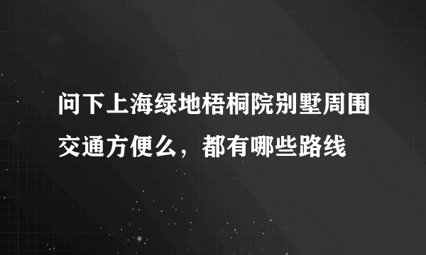 问下上海绿地梧桐院别墅周围交通方便么，都有哪些路线