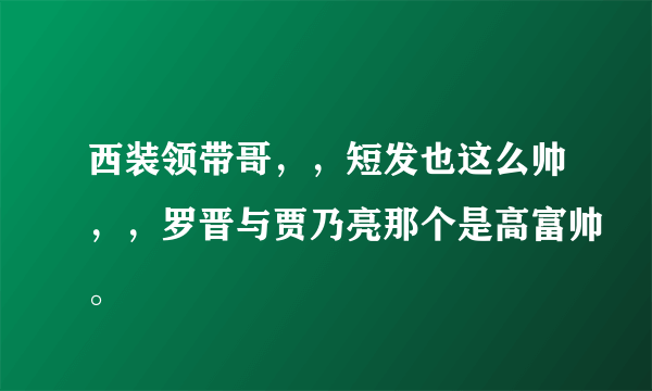 西装领带哥，，短发也这么帅，，罗晋与贾乃亮那个是高富帅。