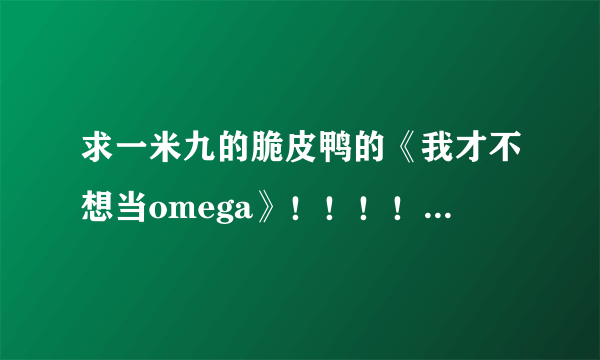 求一米九的脆皮鸭的《我才不想当omega》！！！！小说！！！！TXT！！！！