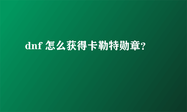 dnf 怎么获得卡勒特勋章？