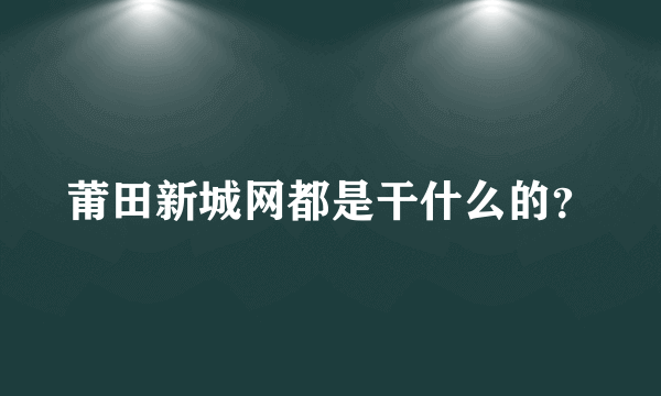 莆田新城网都是干什么的？