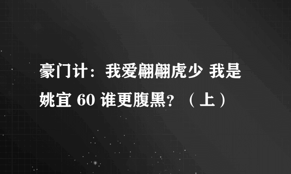 豪门计：我爱翩翩虎少 我是姚宜 60 谁更腹黑？（上）