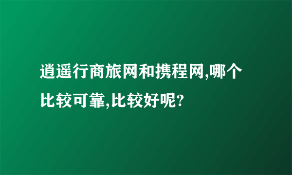 逍遥行商旅网和携程网,哪个比较可靠,比较好呢?