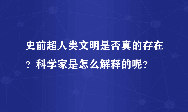 史前超人类文明是否真的存在？科学家是怎么解释的呢？