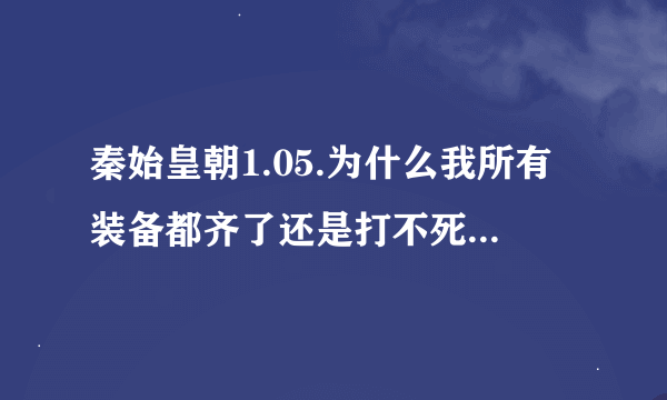 秦始皇朝1.05.为什么我所有装备都齐了还是打不死boss