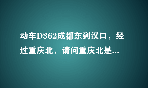 动车D362成都东到汉口，经过重庆北，请问重庆北是北广场还是南广场？