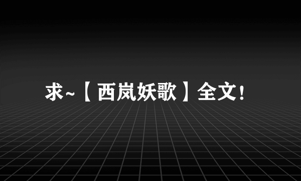 求~【西岚妖歌】全文！