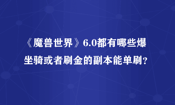 《魔兽世界》6.0都有哪些爆坐骑或者刷金的副本能单刷？