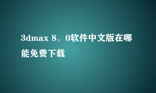 3dmax 8。0软件中文版在哪能免费下载