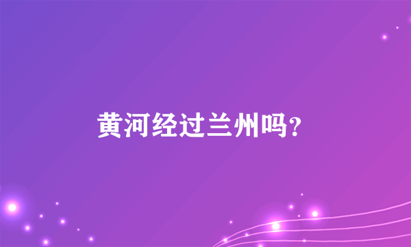 黄河经过兰州吗？