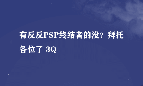 有反反PSP终结者的没？拜托各位了 3Q