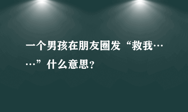 一个男孩在朋友圈发“救我……”什么意思？