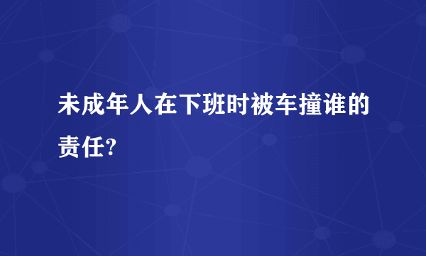 未成年人在下班时被车撞谁的责任?