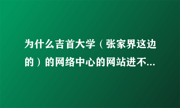 为什么吉首大学（张家界这边的）的网络中心的网站进不去？？要交网费啊~·