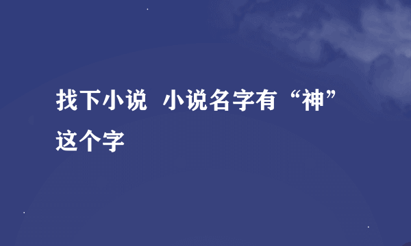 找下小说  小说名字有“神”这个字