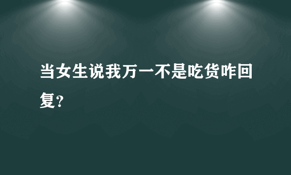 当女生说我万一不是吃货咋回复？