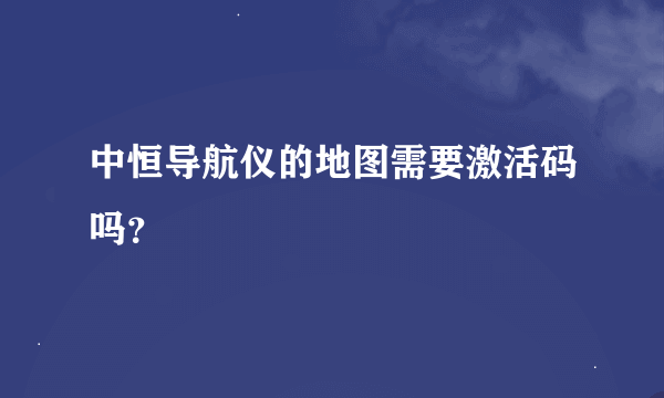 中恒导航仪的地图需要激活码吗？