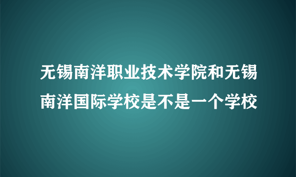 无锡南洋职业技术学院和无锡南洋国际学校是不是一个学校