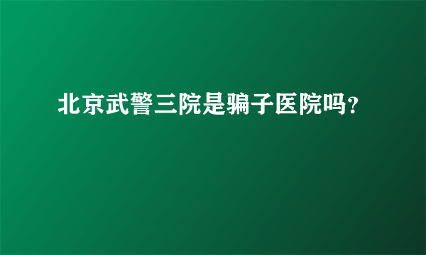 北京武警三院是骗子医院吗？