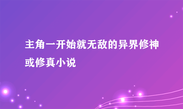 主角一开始就无敌的异界修神或修真小说