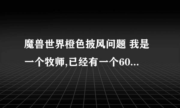 魔兽世界橙色披风问题 我是一个牧师,已经有一个600级紫色dps披风了,但是我又是主玩奶的,是