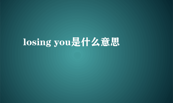 losing you是什么意思