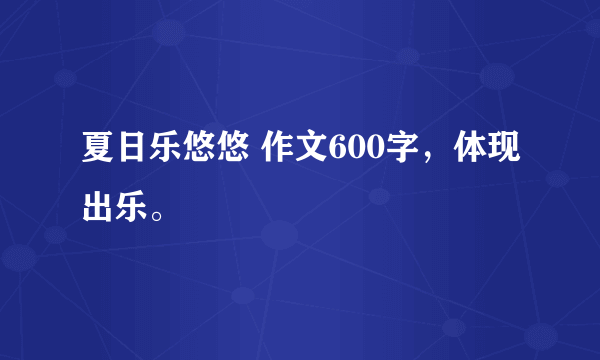 夏日乐悠悠 作文600字，体现出乐。