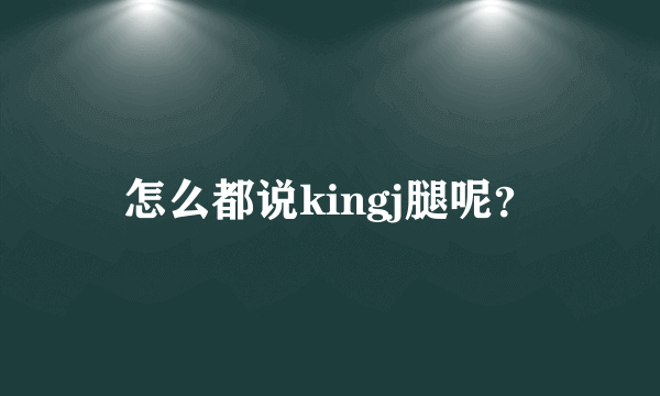 怎么都说kingj腿呢？