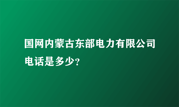 国网内蒙古东部电力有限公司电话是多少？