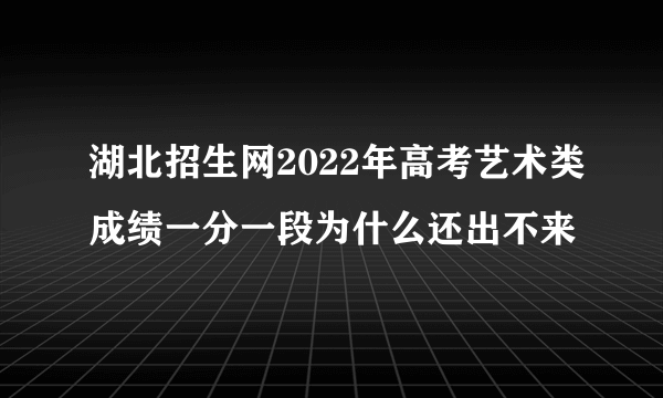 湖北招生网2022年高考艺术类成绩一分一段为什么还出不来