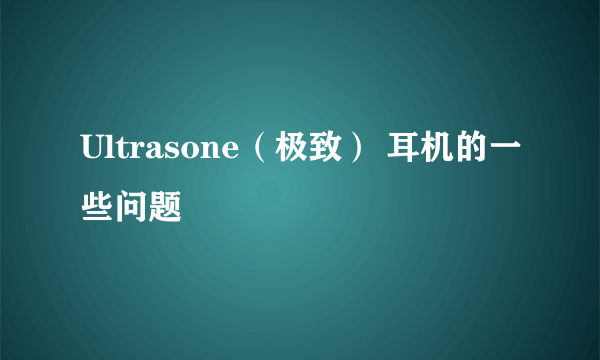 Ultrasone（极致） 耳机的一些问题