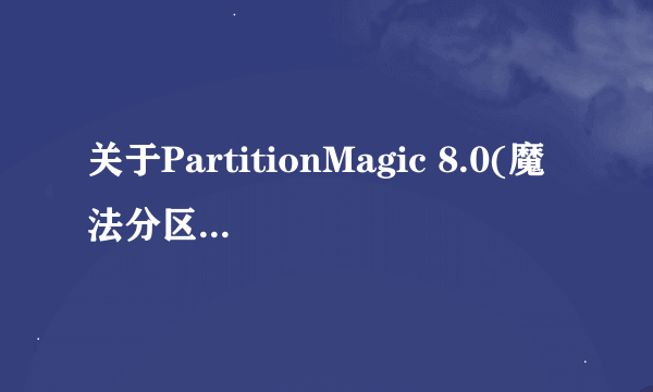 关于PartitionMagic 8.0(魔法分区大师)的使用问题!大问题!