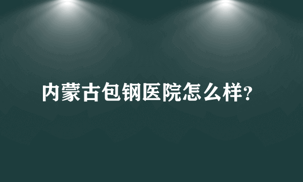 内蒙古包钢医院怎么样？