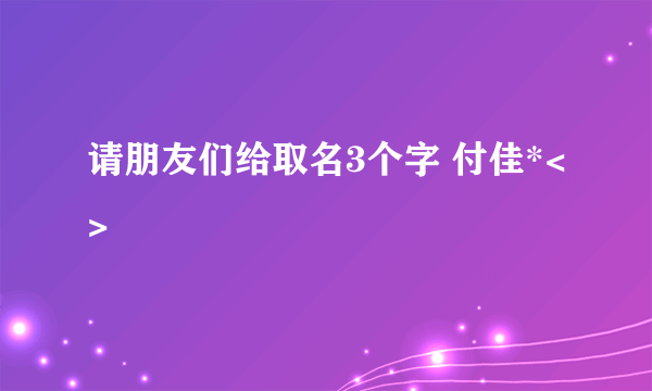 请朋友们给取名3个字 付佳*<>