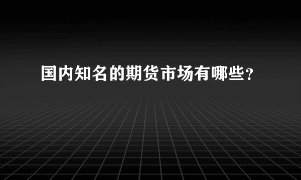 国内知名的期货市场有哪些？