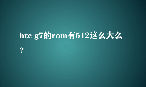 htc g7的rom有512这么大么？